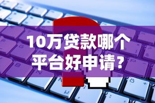 10万贷款哪个平台好申请?快速下款攻略分享 10万贷款哪个平台好申请?快速下款攻略分享