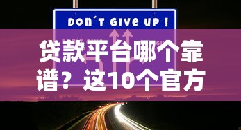 贷款平台哪个靠谱?这10个官方渠道安全有保障 贷款平台哪个靠谱?这10个官方渠道安全有保障