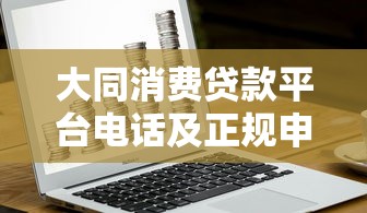 大同消费贷款平台电话及正规申请渠道全解析 - 快速获取资金指南