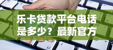 乐卡贷款平台电话是多少？最新官方联系方式及使用指南