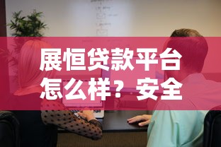 展恒贷款平台怎么样？安全性全面解析与用户真实反馈