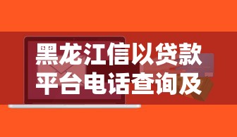 黑龙江信以贷款平台电话查询及贷款办理指南