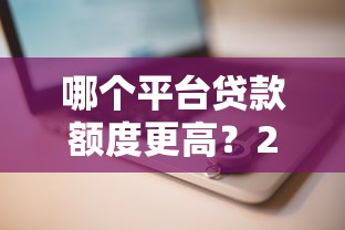 哪个平台贷款额度更高？2023年高额度贷款平台推荐