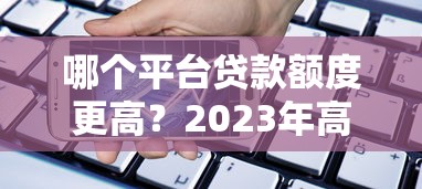 哪个平台贷款额度更高？2023年高额度贷款平台推荐