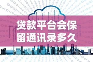 贷款平台会保留通讯录多久？用户隐私保护必读指南