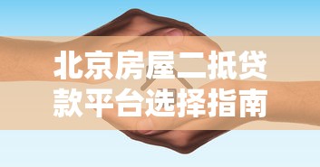 北京房屋二抵贷款平台选择指南：流程、利率、注意事项全解析