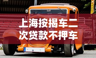 上海按揭车二次贷款不押车平台全解析：流程、条件与注意事项