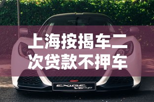 上海按揭车二次贷款不押车平台全解析：流程、条件与注意事项