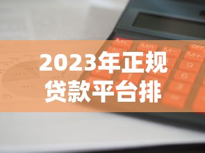 2023年正规贷款平台排行榜：哪个平台额度高、利息低、放款快？
