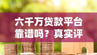 六千万贷款平台靠谱吗？真实评测+用户反馈全解析