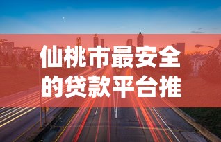仙桃市最安全的贷款平台推荐：正规机构如何避坑