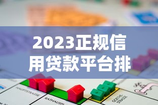 2023正规信用贷款平台排行榜：安全靠谱的借贷渠道推荐