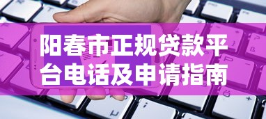 阳春市正规贷款平台电话及申请指南：靠谱渠道推荐
