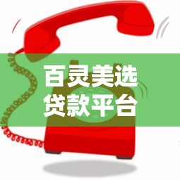 百灵美选贷款平台电话是多少?如何通过电话快速申请贷款? 百灵美选贷款平台电话是多少?如何通过电话快速申请贷款?
