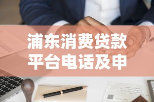 浦东消费贷款平台电话及申请指南