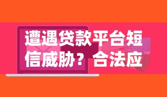 遭遇贷款平台短信威胁？合法应对方法解析