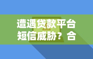 遭遇贷款平台短信威胁？合法应对方法解析