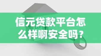 信元贷款平台怎么样啊安全吗？真实测评与使用指南