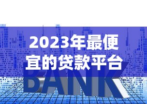 2023年最便宜的贷款平台推荐：低利率、零手续费攻略
