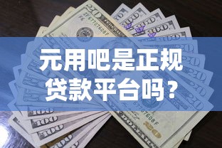 元用吧是正规贷款平台吗？全面解析其功能与资质