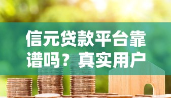 信元贷款平台靠谱吗？真实用户评价+避坑指南