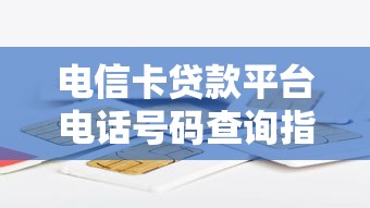 电信卡贷款平台电话号码查询指南：正规渠道与注意事项解析