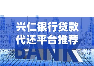 兴仁银行贷款代还平台推荐及使用攻略