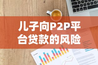 儿子向P2P平台贷款的风险与应对指南