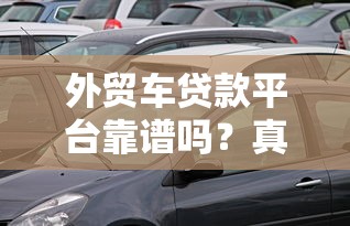 外贸车贷款平台靠谱吗？真实优缺点与避坑指南