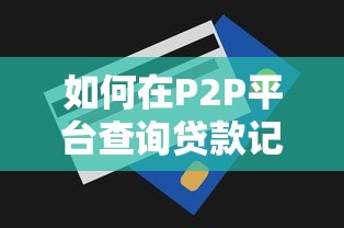 如何在P2P平台查询贷款记录？详细步骤与注意事项解析