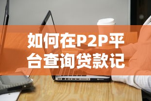 如何在P2P平台查询贷款记录？详细步骤与注意事项解析