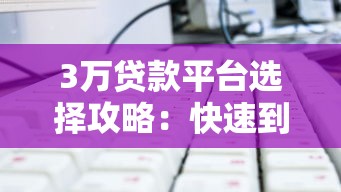 3万贷款平台选择攻略：快速到账技巧与注意事项