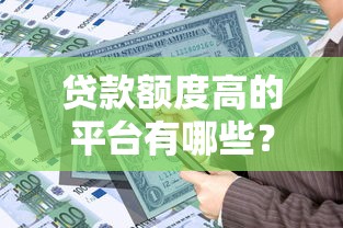 贷款额度高的平台有哪些？这10家正规机构轻松解决大额资金需求