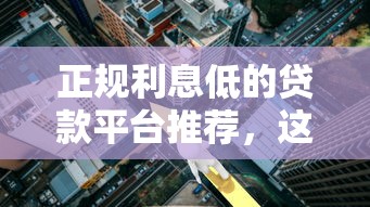 正规利息低的贷款平台推荐，这几个渠道安全靠谱