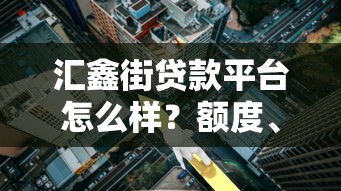 汇鑫街贷款平台怎么样？额度、利率、风险全测评