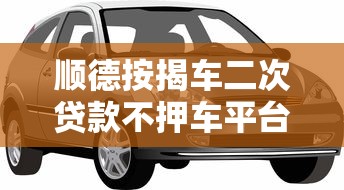 顺德按揭车二次贷款不押车平台全攻略