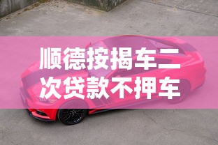 顺德按揭车二次贷款不押车平台全攻略