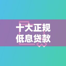 十大正规低息贷款平台对比：哪家利息更低更靠谱？