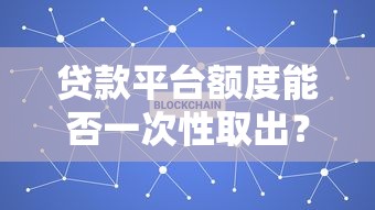 贷款平台额度能否一次性取出？这些规则要提前了解
