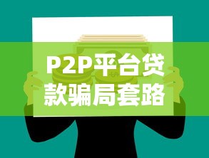 P2P平台贷款骗局套路解析：如何避免背上高利贷陷阱