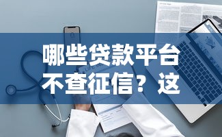 哪些贷款平台不查征信？这几种情况可能符合要求