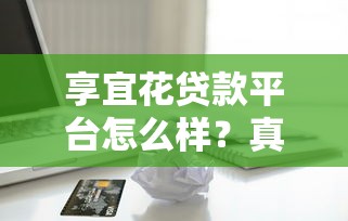 享宜花贷款平台怎么样？真实评测及用户反馈解析