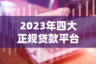 2023年四大正规贷款平台排名榜：靠谱选择全解析