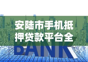安陆市手机抵押贷款平台全解析：流程、利息与注意事项