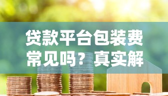贷款平台包装费常见吗？真实解析与避坑指南