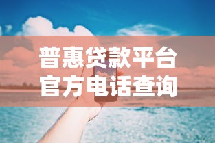 普惠贷款平台官方电话查询指南及防骗技巧 普惠贷款平台官方电话查询指南及防骗技巧