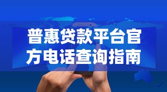 普惠贷款平台官方电话查询指南及防骗技巧 普惠贷款平台官方电话查询指南及防骗技巧