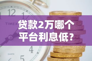 贷款2万哪个平台利息低?2023年低息贷款平台推荐 贷款2万哪个平台利息低?2023年低息贷款平台推荐