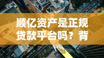 顺亿资产是正规贷款平台吗?背景、产品、申请条件全解析 顺亿资产是正规贷款平台吗?背景、产品、申请条件全解析