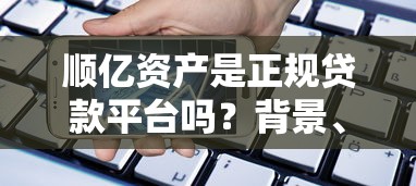 顺亿资产是正规贷款平台吗?背景、产品、申请条件全解析 顺亿资产是正规贷款平台吗?背景、产品、申请条件全解析